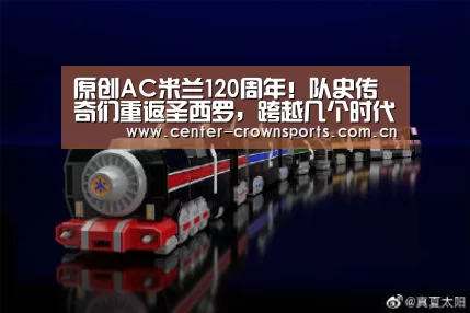 原创AC米兰120周年!队史传奇们重返圣西罗,跨越几个时代令人动容“皇冠体育官网”(图1) 皇冠体育官网