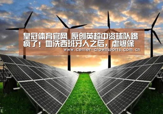 皇冠体育官网_原创英超中资球队踢疯了!血洗西班牙人之后,虐爆保级队,争四有戏了(图1) 皇冠入口