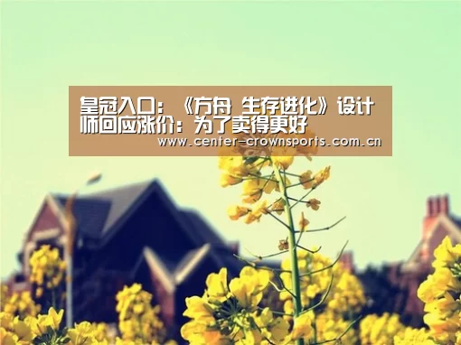 皇冠入口:《方舟 生存进化》设计师回应涨价:为了卖得更好(图4) 皇冠体育网址