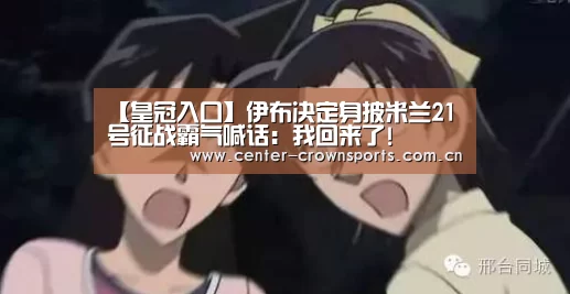 【皇冠入口】伊布决定身披米兰21号征战霸气喊话:我回来了!(图1) 皇冠入口