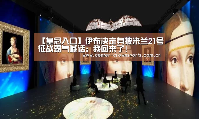 【皇冠入口】伊布决定身披米兰21号征战霸气喊话:我回来了!(图2) 皇冠体育网址