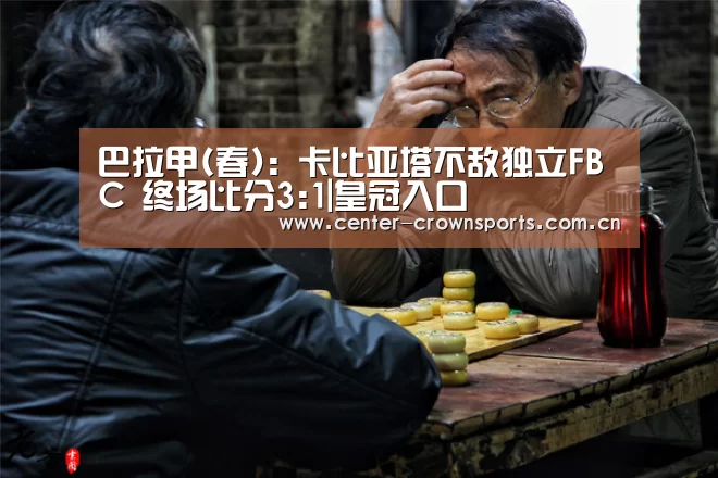 巴拉甲(春): 卡比亚塔不敌独立FBC 终场比分3:1|皇冠入口(图3) 皇冠体育网址
